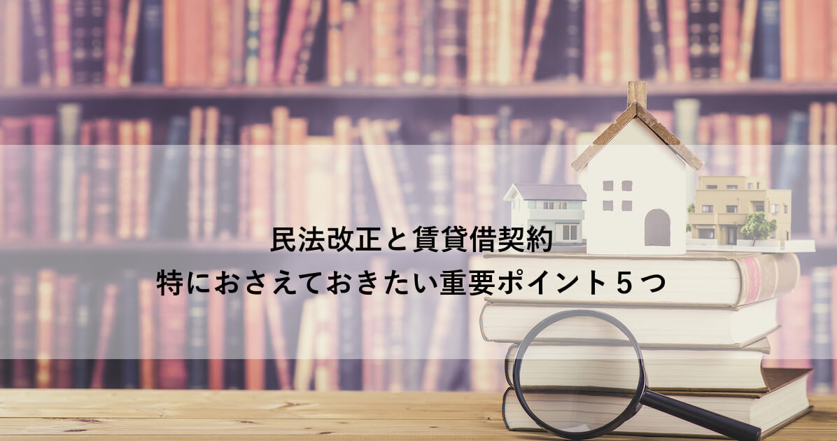 ２０２０年民法改正と賃貸借契約 特におさえるべき重要ポイント５つ