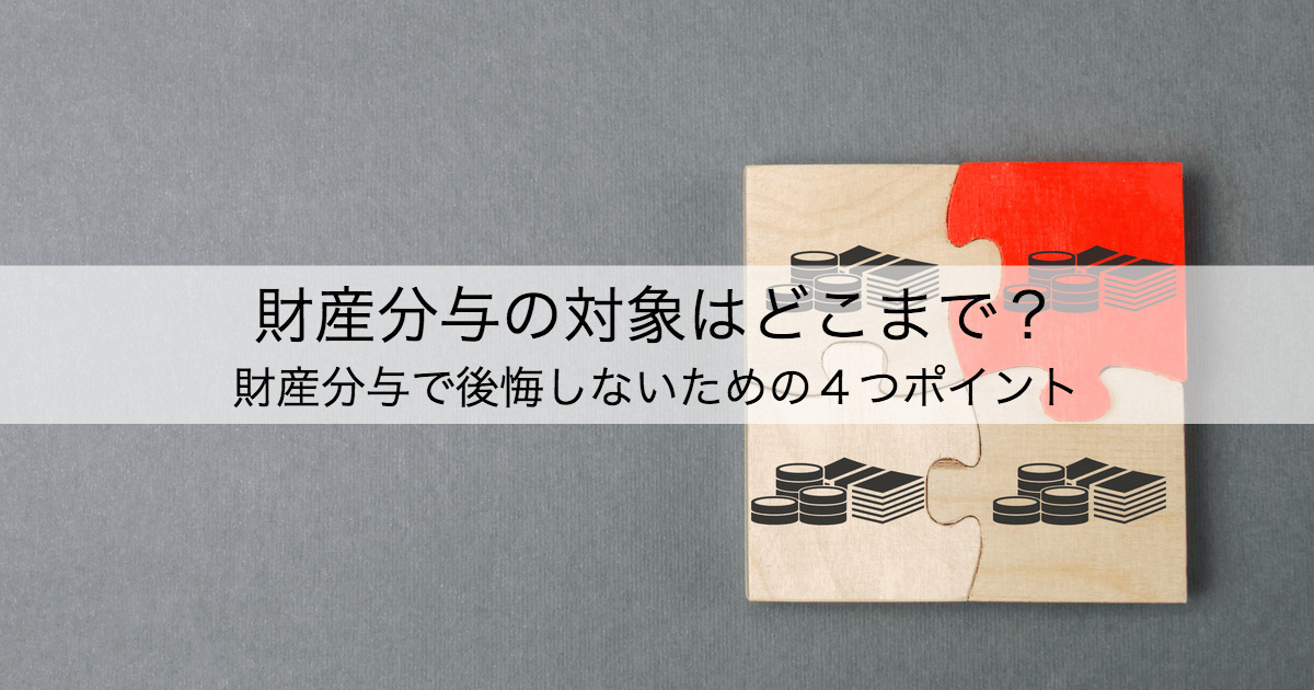 財産分与の対象はどこまで 財産分与で後悔しないための４つポイント