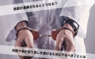 医師が逮捕されるとどうなる？刑罰や免許取り消しを避けるためにやるべきこととは