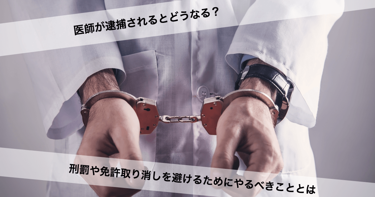 医師が逮捕されるとどうなる 刑罰や免許取り消しを避けるためにやるべきこととは