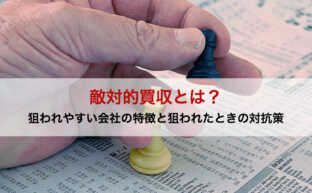 敵対的買収とは？狙われやすい会社の特徴と狙われたときの対抗策