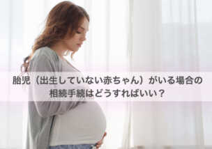 胎児（出生していない赤ちゃん）がいる場合の相続手続はどうすればいい？