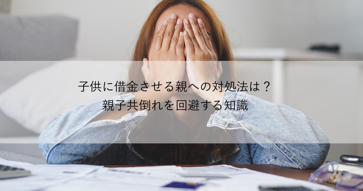 子供に借金させる親への対処法は 親子共倒れを回避する６つの知識