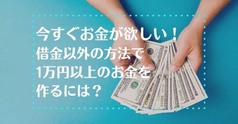 今すぐお金が欲しい！借金以外の方法で1万円以上のお金を作るには？