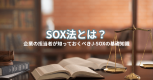 SOX法とは？企業の担当者が知っておくべきJ-SOXの基礎知識