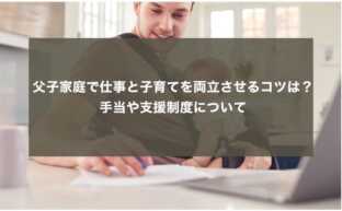 父子家庭で仕事と子育てを両立させるコツは？手当や支援制度について