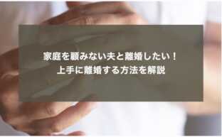 家庭を顧みない夫と離婚したい！上手に離婚する方法を解説