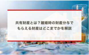 共有財産とは？離婚時の財産分与でもらえる財産はどこまでかを解説