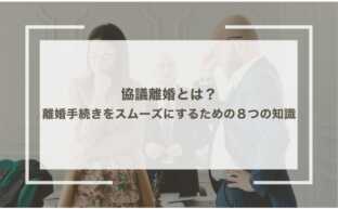 簡単にわかる！協議離婚とは？離婚手続きをスムーズにするための８つの知識