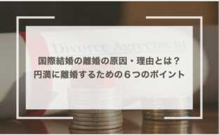 国際結婚の離婚の原因・理由とは？円満に離婚するための６つのポイント