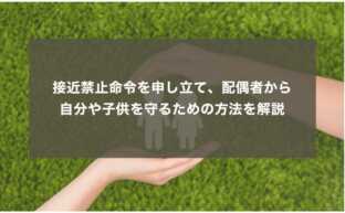 接近禁止命令を申し立て、配偶者から自分や子供を守るための方法を解説