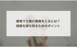 離婚で父親が親権をとるには？親権を勝ち取るためのポイント