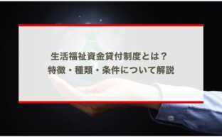 生活福祉資金貸付制度とは？ 特徴・種類・条件について解説