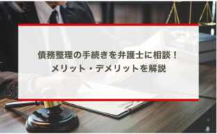 債務整理の手続きを弁護士に相談！メリット・デメリットを解説