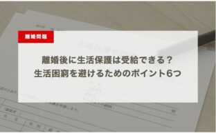 離婚後に生活保護は受給できる？生活困窮を避けるためのポイント6つ