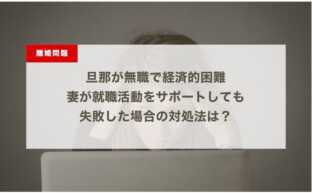 旦那が無職で経済的困難…妻が就職活動をサポートしても失敗した場合の対処法は？