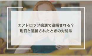 エアドロップ痴漢で逮捕される？刑罰と逮捕されたときの対処法