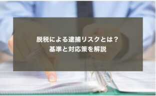 脱税による逮捕リスクとは？基準と対応策を解説