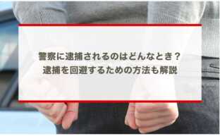 警察に逮捕されるのはどんなとき？逮捕を回避するための方法も解説