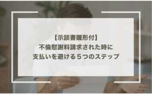 不倫慰謝料請求された時に支払いを避ける５つのステップ【示談書雛形付】