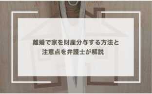 離婚で家を財産分与する方法と注意点を弁護士が解説　