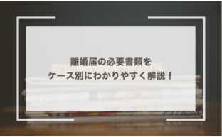 離婚届の必要書類をケース別にわかりやすく解説！