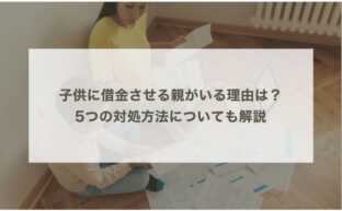 子供に借金させる親がいる理由は？5つの対処方法についても解説