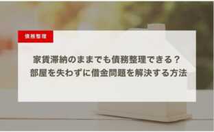 家賃滞納のままでも債務整理できる？ 部屋を失わずに借金問題を解決する方法