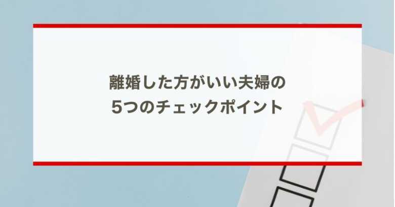 離婚した方がいい夫婦の 5つのチェックポイント