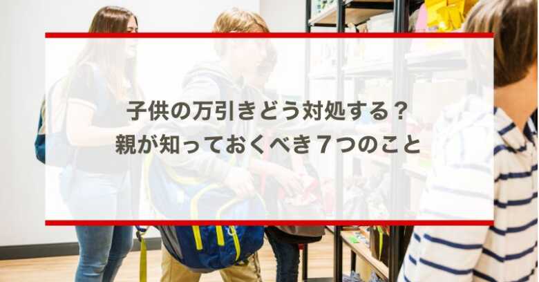 子供の万引きどう対処する？親が知っておくべき７つのこと