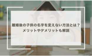 離婚後の子供の名字を変えない方法とは？メリットやデメリットも解説