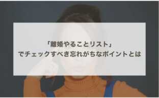 「離婚やることリスト」でチェックすべき忘れがちなポイントとは