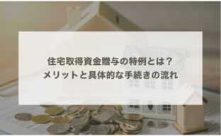 住宅取得資金贈与の特例とは？メリットと具体的な手続きの流れ