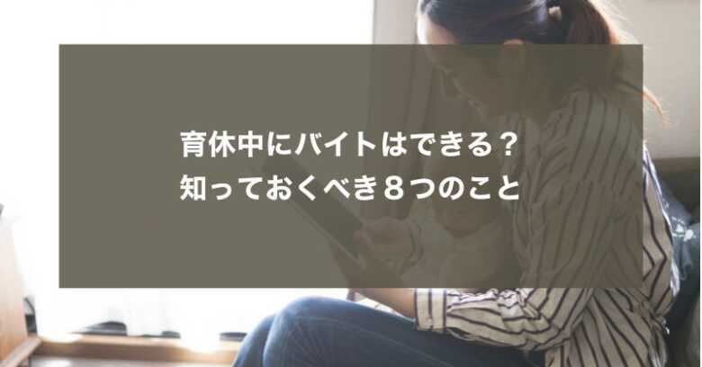 育休中にバイトはできる？知っておくべき８つのこと