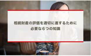 相続財産の評価を適切に進するために必要な６つの知識