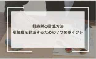 相続税の計算方法｜相続税を軽減するための７つのポイント