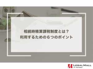 相続時精算課税制度とは？利用するための６つのポイント