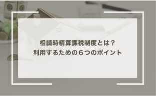 相続時精算課税制度とは？利用するための６つのポイント