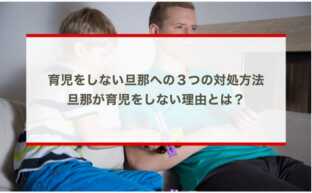 育児をしない旦那への３つの対処方法｜旦那が育児をしない理由とは？