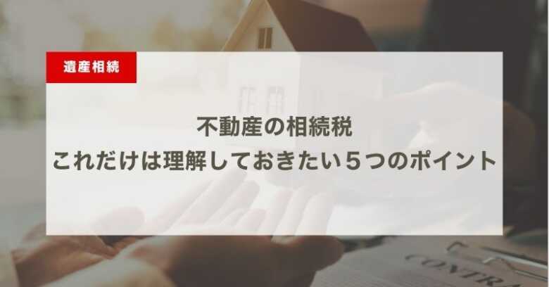 不動産の相続税・これだけは理解しておきたい５つのポイント