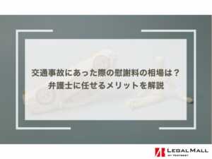 交通事故にあった際の慰謝料の相場は？事例も踏まえ弁護士に任せるメリットを解説