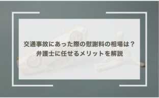 交通事故にあった際の慰謝料の相場は？事例も踏まえ弁護士に任せるメリットを解説