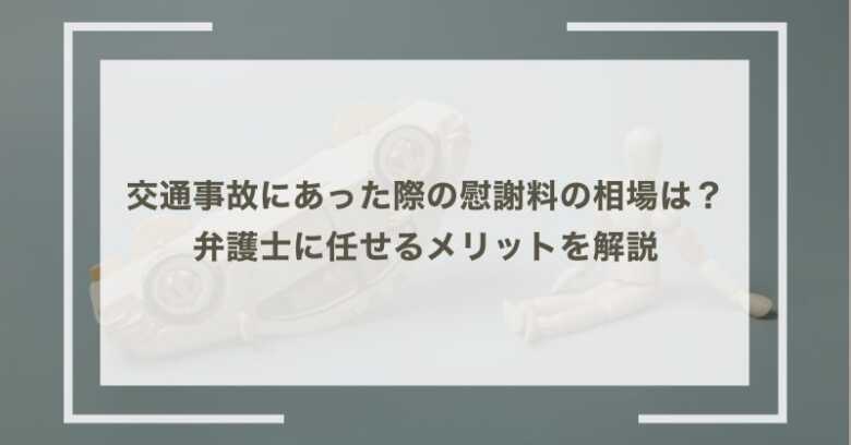 交通事故にあった際の慰謝料の相場は？事例も踏まえ弁護士に任せるメリットを解説