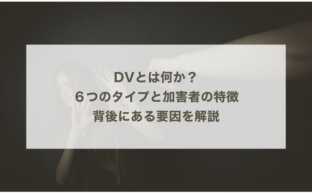 DVとは何か？６つのタイプと実例、加害者の特徴と背後にある要因を解説