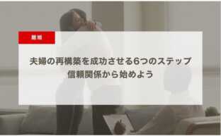 夫婦の再構築を成功させるための6つのステップ｜信頼関係から始めよう