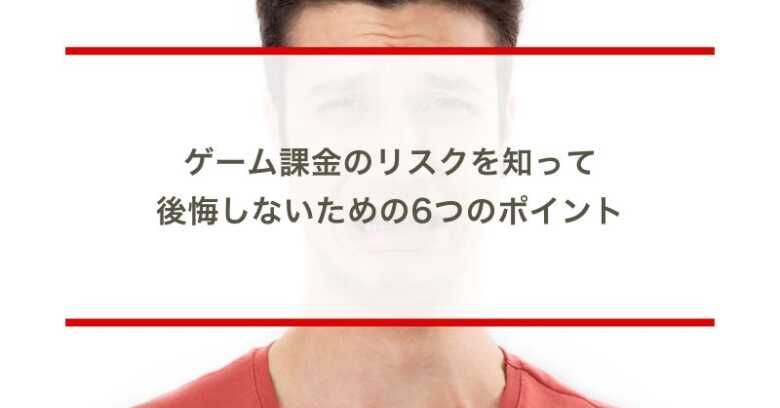 ゲーム課金のリスクを知って、後悔しないための6つのポイント