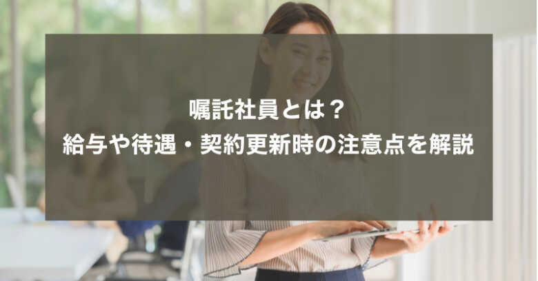 嘱託社員とは？給与や待遇・契約更新時の注意点を解説