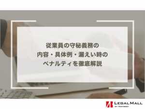 従業員の守秘義務の内容・具体例・漏えい時のペナルティを徹底解説