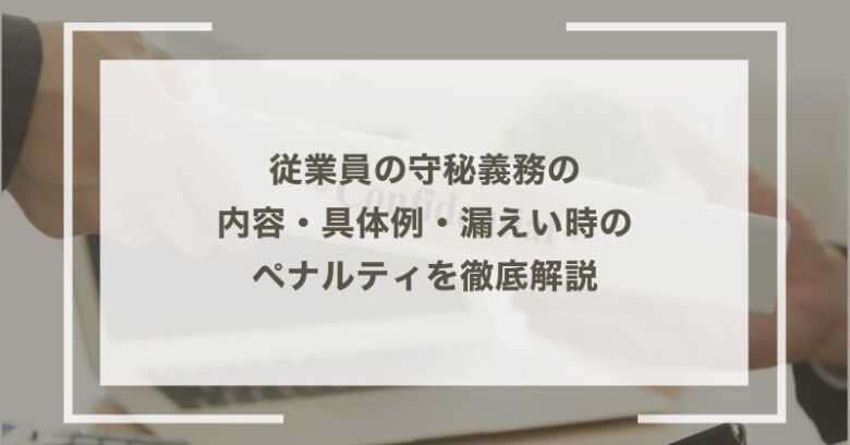 従業員の守秘義務の内容・具体例・漏えい時のペナルティを徹底解説