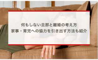 何もしない旦那と離婚の考え方：家事・育児への協力を引き出す方法も紹介